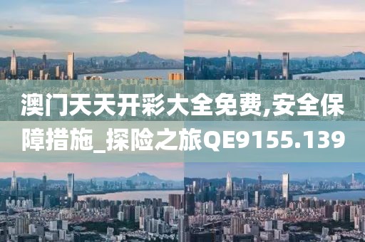 澳門天天開彩大全免費,安全保障措施_探險之旅QE9155.139