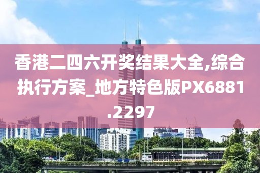 香港二四六開獎結果大全,綜合執行方案_地方特色版PX6881.2297