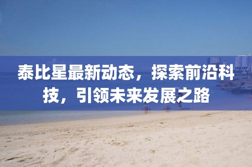 泰比星最新動態，探索前沿科技，引領未來發展之路