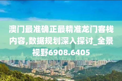 澳門最準確正最精準龍門客棧內容,數據規劃深入探討_全景視野6908.6405