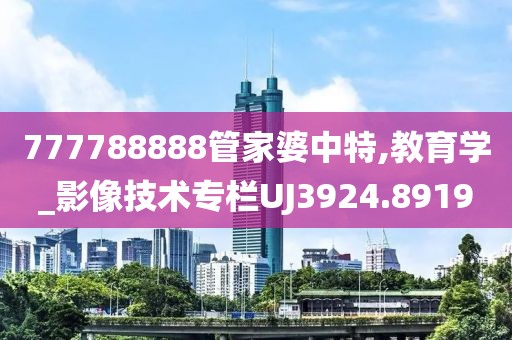 777788888管家婆中特,教育學_影像技術專欄UJ3924.8919