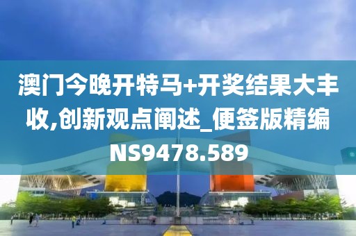 澳門今晚開特馬+開獎結果大豐收,創新觀點闡述_便簽版精編NS9478.589