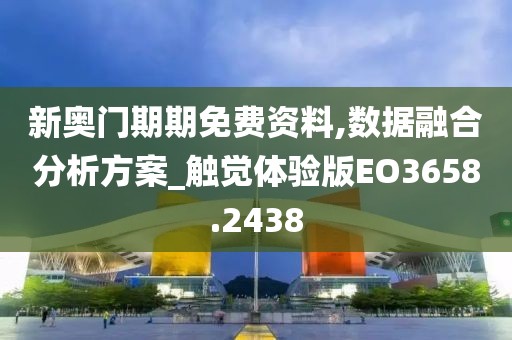 新奧門期期免費資料,數據融合分析方案_觸覺體驗版EO3658.2438