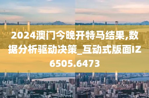 2024澳門今晚開特馬結果,數據分析驅動決策_互動式版面IZ6505.6473