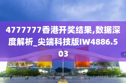 4777777香港開獎結果,數據深度解析_尖端科技版IW4886.503