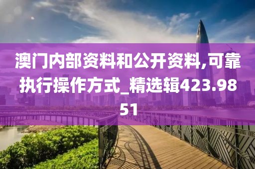 澳門內部資料和公開資料,可靠執行操作方式_精選輯423.9851