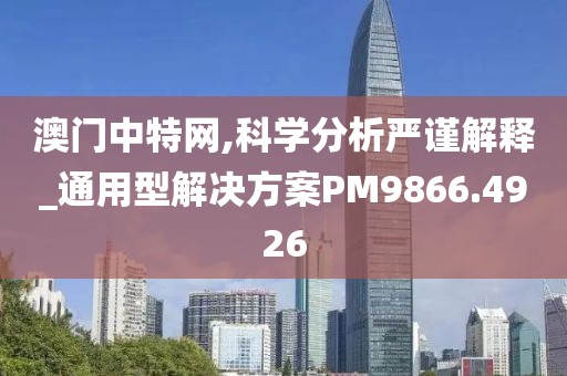 澳門中特網,科學分析嚴謹解釋_通用型解決方案PM9866.4926
