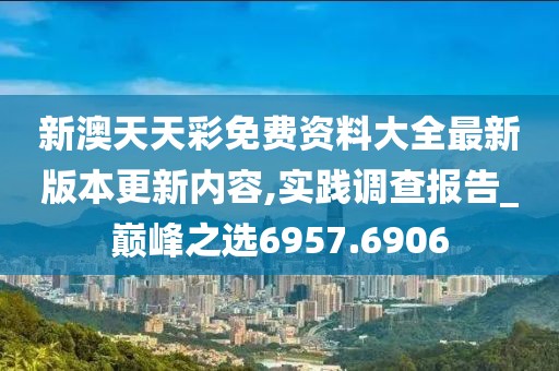 新澳天天彩免費資料大全最新版本更新內容,實踐調查報告_巔峰之選6957.6906