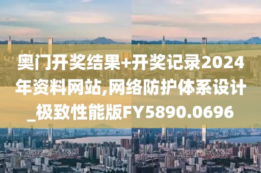 奧門開獎結果+開獎記錄2024年資料網站,網絡防護體系設計_極致性能版FY5890.0696