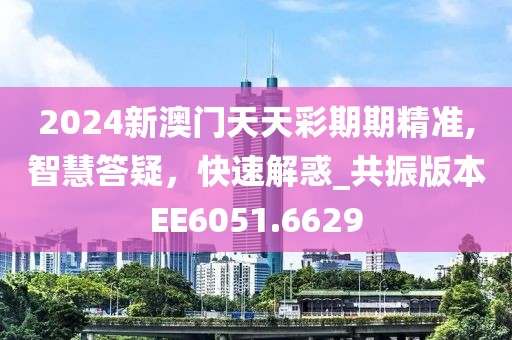 2024新澳門天天彩期期精準,智慧答疑，快速解惑_共振版本EE6051.6629