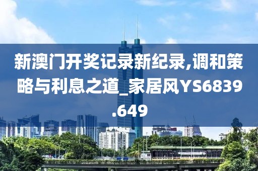 新澳門開獎記錄新紀錄,調和策略與利息之道_家居風YS6839.649