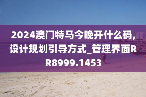 2024澳門特馬今晚開什么碼,設計規劃引導方式_管理界面RR8999.1453