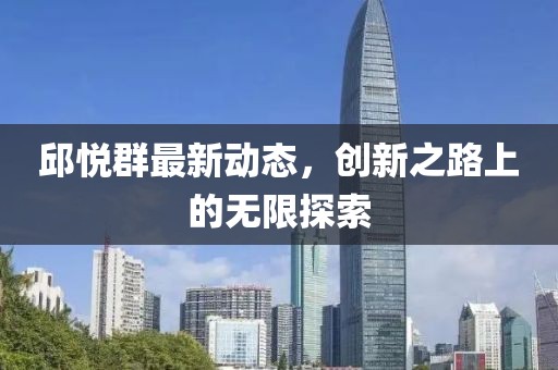 邱悅群最新動態，創新之路上的無限探索