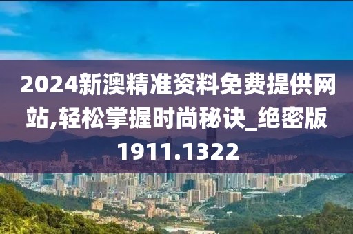 2024新澳精準資料免費提供網站,輕松掌握時尚秘訣_絕密版1911.1322