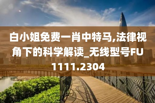 白小姐免費一肖中特馬,法律視角下的科學解讀_無線型號FU1111.2304