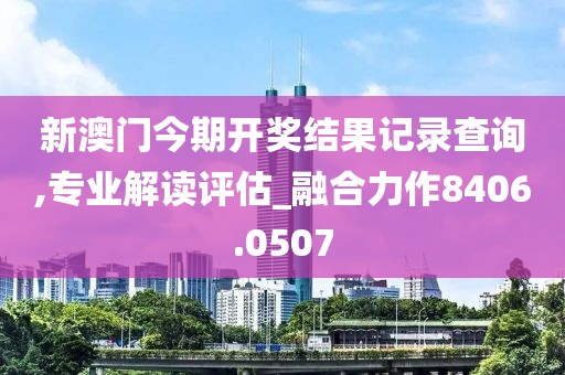 新澳門今期開獎結果記錄查詢,專業解讀評估_融合力作8406.0507