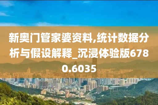 新奧門管家婆資料,統計數據分析與假設解釋_沉浸體驗版6780.6035