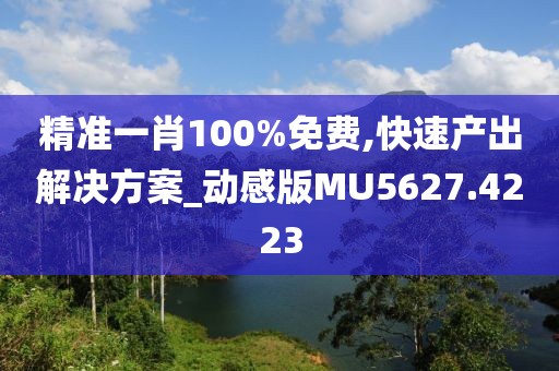 精準一肖100%免費,快速產出解決方案_動感版MU5627.4223
