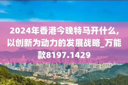 2024年香港今晚特馬開什么,以創新為動力的發展戰略_萬能款8197.1429