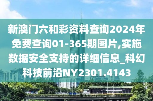 新澳門六和彩資料查詢2024年免費查詢01-365期圖片,實施數據安全支持的詳細信息_科幻科技前沿NY2301.4143