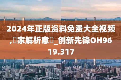 2024年正版資料免費大全視頻,專家解析意見_創新先鋒OH9619.317