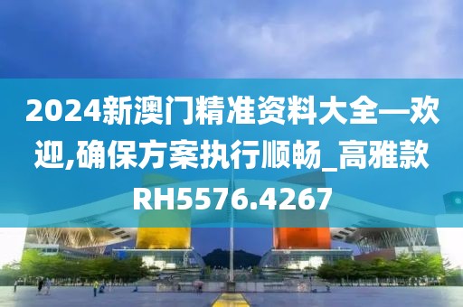 2024新澳門精準資料大全—歡迎,確保方案執行順暢_高雅款RH5576.4267