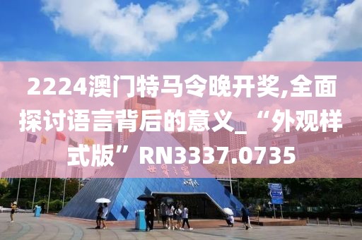 2224澳門特馬令晚開獎,全面探討語言背后的意義_“外觀樣式版”RN3337.0735