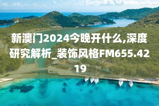 新澳門2024今晚開什么,深度研究解析_裝飾風格FM655.4219