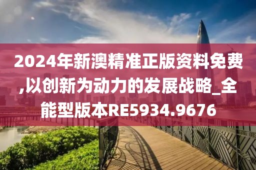 2024年新澳精準正版資料免費,以創新為動力的發展戰略_全能型版本RE5934.9676