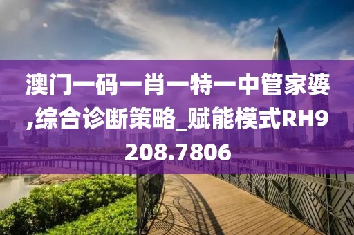 澳門一碼一肖一特一中管家婆,綜合診斷策略_賦能模式RH9208.7806