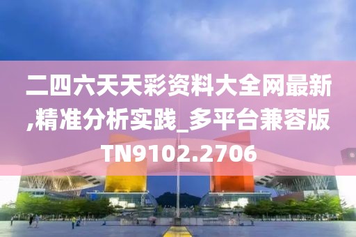二四六天天彩資料大全網最新,精準分析實踐_多平臺兼容版TN9102.2706