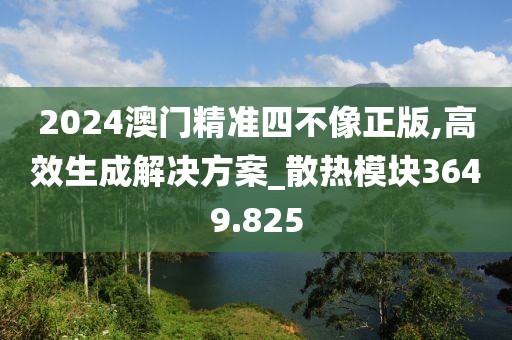 2024澳門精準四不像正版,高效生成解決方案_散熱模塊3649.825