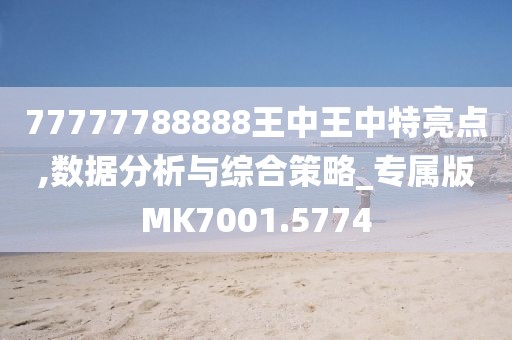 77777788888王中王中特亮點,數據分析與綜合策略_專屬版MK7001.5774