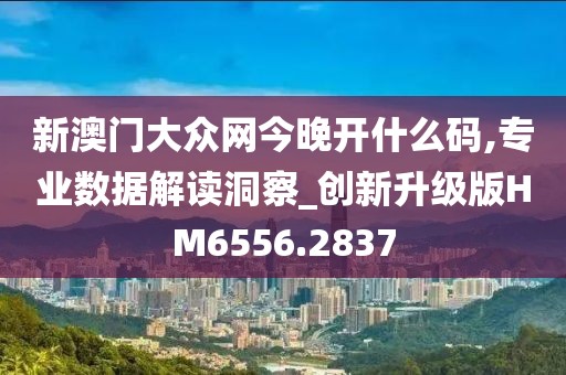 新澳門大眾網今晚開什么碼,專業數據解讀洞察_創新升級版HM6556.2837