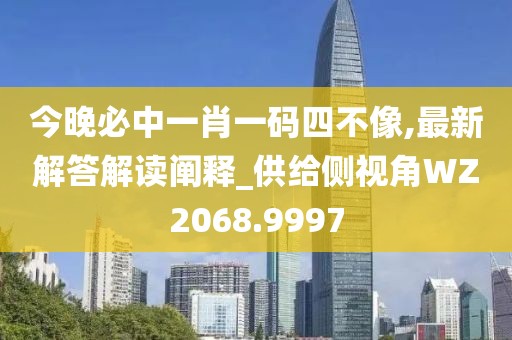 今晚必中一肖一碼四不像,最新解答解讀闡釋_供給側視角WZ2068.9997