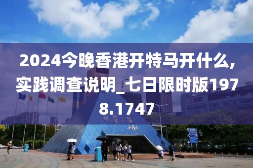 2024今晚香港開特馬開什么,實踐調查說明_七日限時版1978.1747