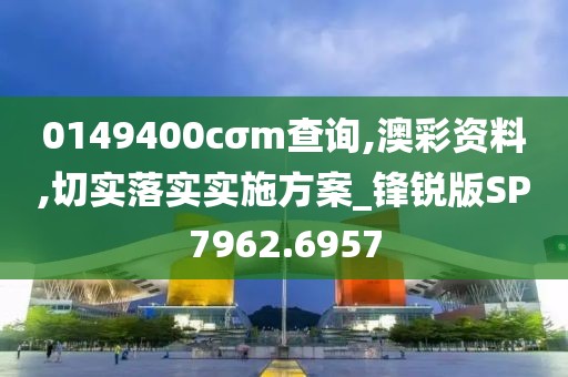 0149400cσm查詢,澳彩資料,切實落實實施方案_鋒銳版SP7962.6957
