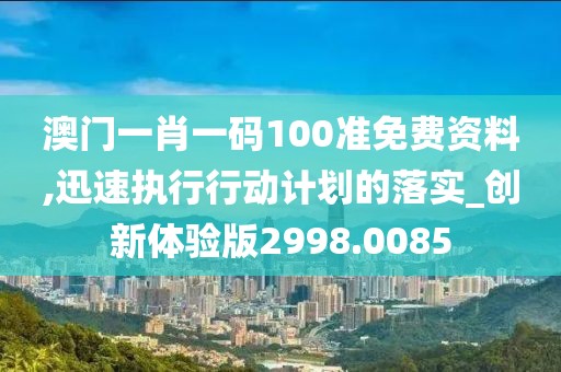 澳門一肖一碼100準免費資料,迅速執行行動計劃的落實_創新體驗版2998.0085