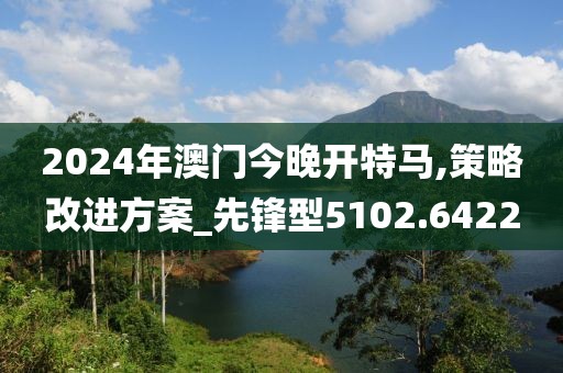 2024年澳門今晚開特馬,策略改進方案_先鋒型5102.6422