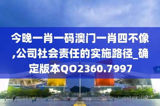 今晚一肖一碼澳門一肖四不像,公司社會責任的實施路徑_確定版本QO2360.7997
