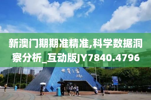 新澳門期期準精準,科學數據洞察分析_互動版JY7840.4796