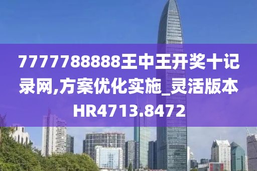 7777788888王中王開獎十記錄網,方案優化實施_靈活版本HR4713.8472