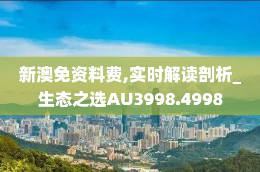 新澳免資料費,實時解讀剖析_生態之選AU3998.4998