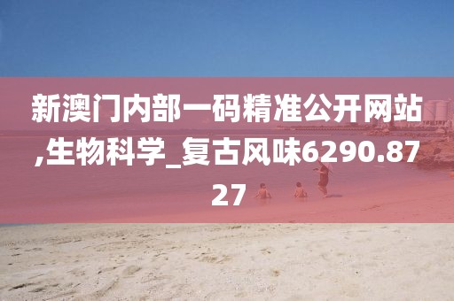 新澳門內部一碼精準公開網站,生物科學_復古風味6290.8727