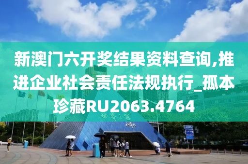 新澳門六開獎結果資料查詢,推進企業社會責任法規執行_孤本珍藏RU2063.4764