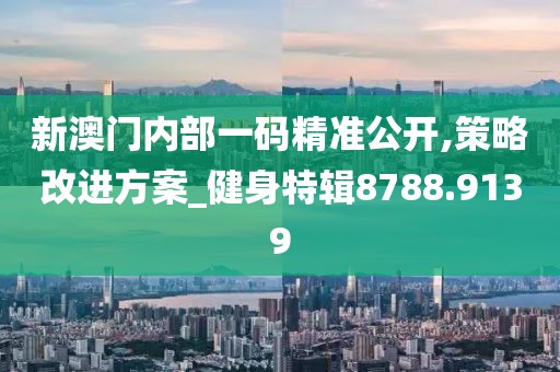 新澳門內部一碼精準公開,策略改進方案_健身特輯8788.9139