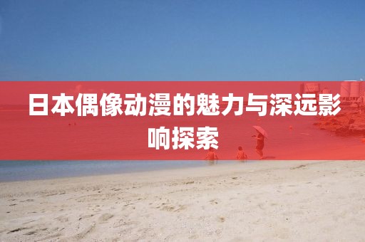 日本偶像動漫的魅力與深遠影響探索