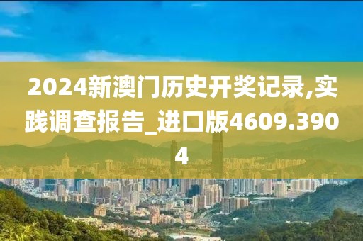 2024新澳門歷史開獎記錄,實踐調查報告_進口版4609.3904