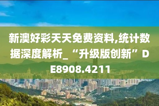 新澳好彩天天免費資料,統計數據深度解析_“升級版創新”DE8908.4211