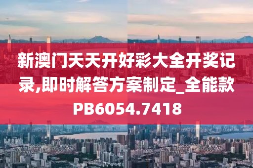 新澳門天天開好彩大全開獎記錄,即時解答方案制定_全能款PB6054.7418